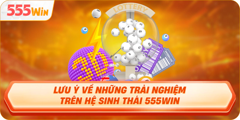 Lưu ý về những trải nghiệm trên hệ sinh thái 555WIN